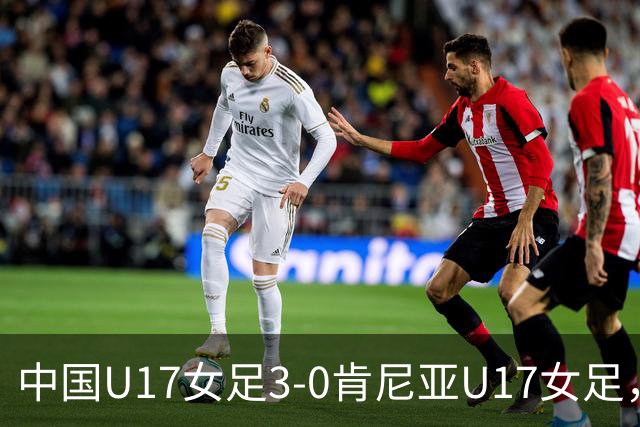 中国U17女足3-0肯尼亚U17女足，徐悦建功，徐晓棠梅开二度