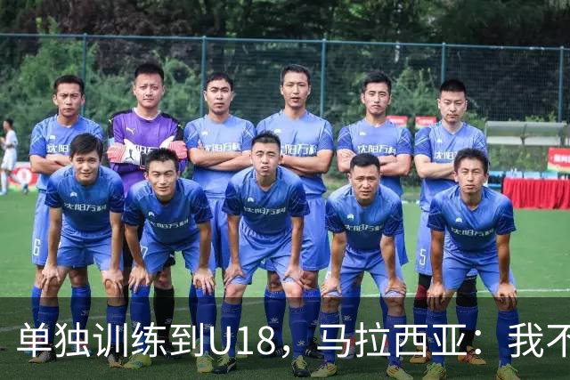 单独训练到U18，马拉西亚：我不知道这决定从哪来